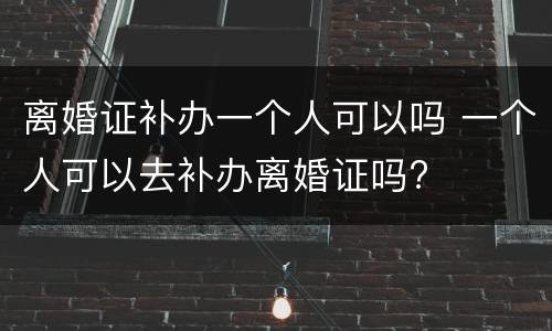 离婚证补办一个人可以吗 一个人可以去补办离婚证吗?