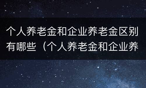 个人养老金和企业养老金区别有哪些（个人养老金和企业养老金区别有哪些内容）
