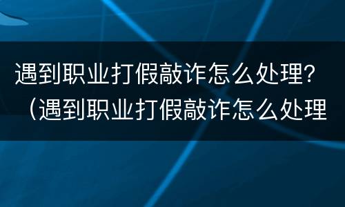遇到职业打假敲诈怎么处理？（遇到职业打假敲诈怎么处理呢）