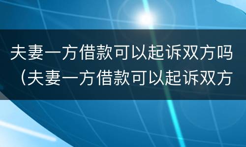 夫妻一方借款可以起诉双方吗（夫妻一方借款可以起诉双方吗知乎）