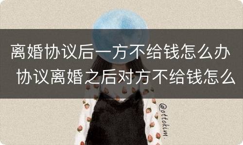 离婚协议后一方不给钱怎么办 协议离婚之后对方不给钱怎么办
