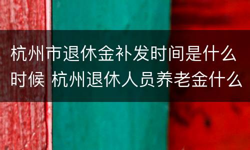 杭州市退休金补发时间是什么时候 杭州退休人员养老金什么时候补发