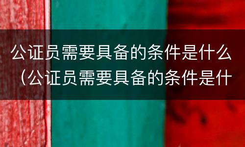 公证员需要具备的条件是什么（公证员需要具备的条件是什么意思）