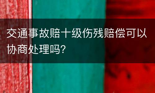 交通事故赔十级伤残赔偿可以协商处理吗？