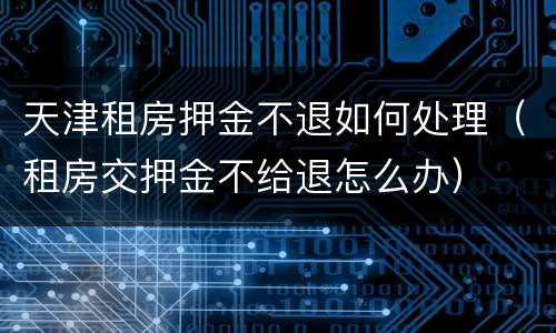 天津租房押金不退如何处理（租房交押金不给退怎么办）