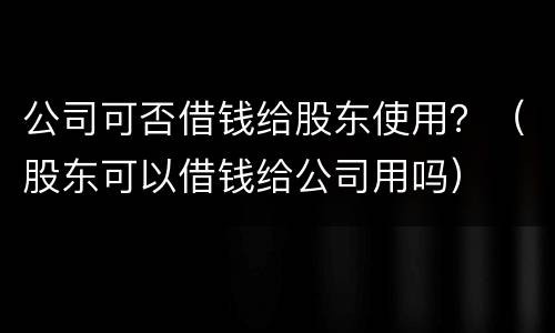 公司可否借钱给股东使用？（股东可以借钱给公司用吗）