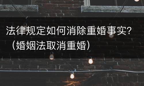 法律规定如何消除重婚事实？（婚姻法取消重婚）
