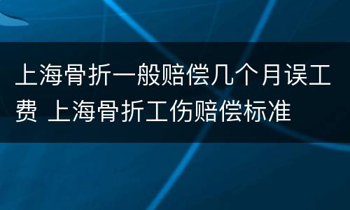 上海骨折一般赔偿几个月误工费 上海骨折工伤赔偿标准