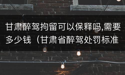 甘肃醉驾拘留可以保释吗,需要多少钱（甘肃省醉驾处罚标准解读意见）