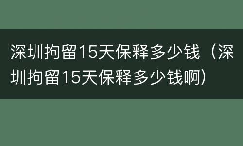 深圳拘留15天保释多少钱（深圳拘留15天保释多少钱啊）