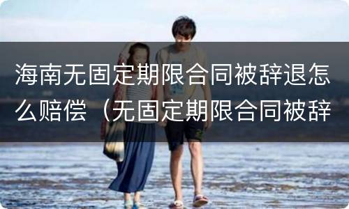 海南无固定期限合同被辞退怎么赔偿（无固定期限合同被辞退还要赔偿双倍工资吗?）