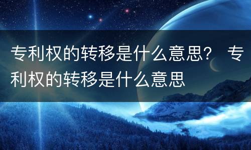 专利权的转移是什么意思？ 专利权的转移是什么意思