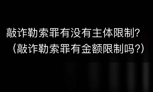 敲诈勒索罪有没有主体限制？（敲诈勒索罪有金额限制吗?）