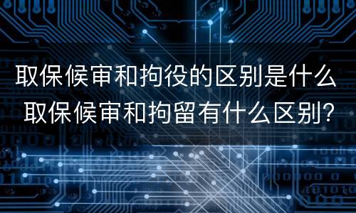 取保候审和拘役的区别是什么 取保候审和拘留有什么区别?