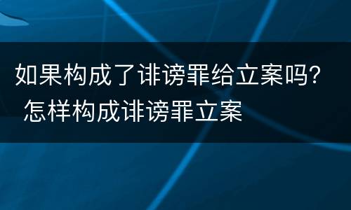 如果构成了诽谤罪给立案吗？ 怎样构成诽谤罪立案