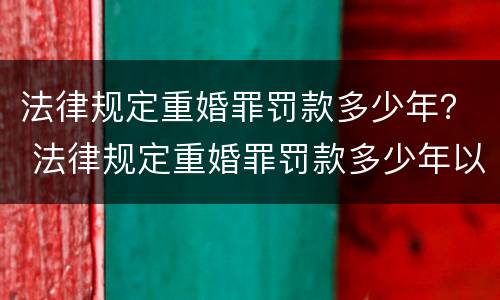 法律规定重婚罪罚款多少年？ 法律规定重婚罪罚款多少年以上