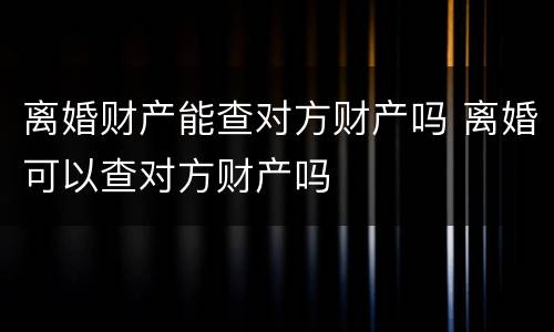 离婚财产能查对方财产吗 离婚可以查对方财产吗