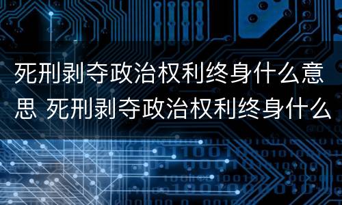 死刑剥夺政治权利终身什么意思 死刑剥夺政治权利终身什么意思会死吗