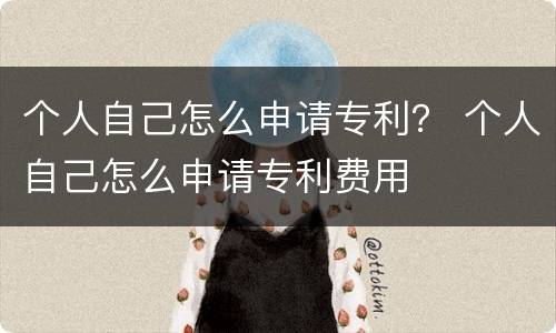 个人自己怎么申请专利？ 个人自己怎么申请专利费用