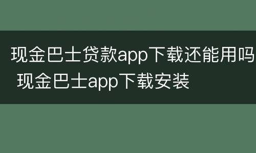 现金巴士贷款app下载还能用吗 现金巴士app下载安装