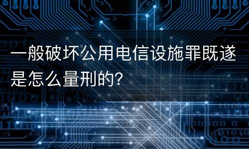 一般破坏公用电信设施罪既遂是怎么量刑的？