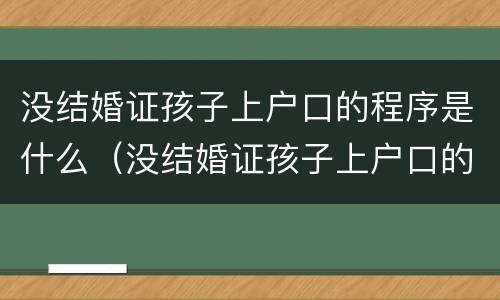 没结婚证孩子上户口的程序是什么（没结婚证孩子上户口的程序是什么呢）