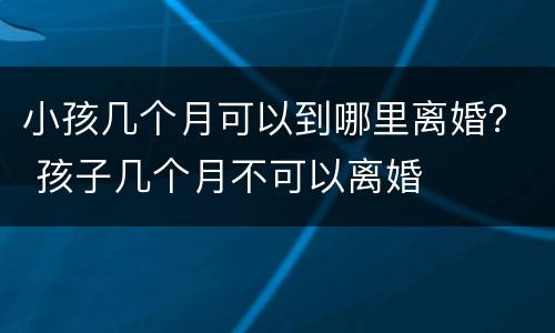 小孩几个月可以到哪里离婚？ 孩子几个月不可以离婚