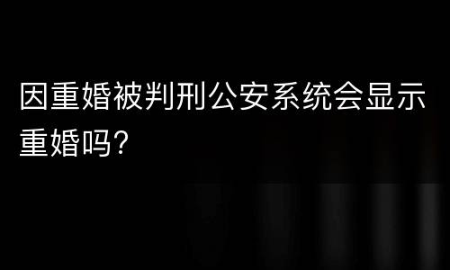 因重婚被判刑公安系统会显示重婚吗?