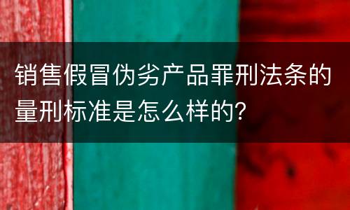 销售假冒伪劣产品罪刑法条的量刑标准是怎么样的？