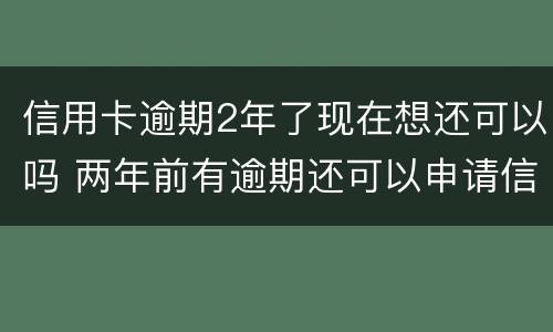 信用卡逾期2年了现在想还可以吗 两年前有逾期还可以申请信用卡吗