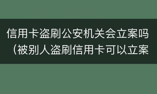 信用卡盗刷公安机关会立案吗（被别人盗刷信用卡可以立案吗）