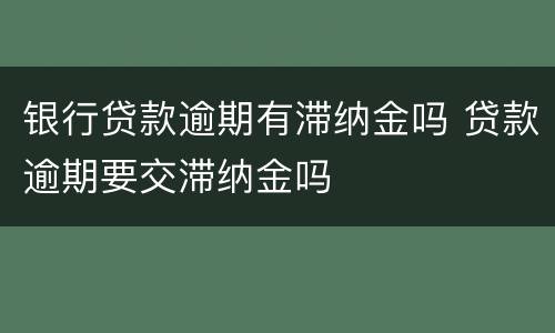 银行贷款逾期有滞纳金吗 贷款逾期要交滞纳金吗