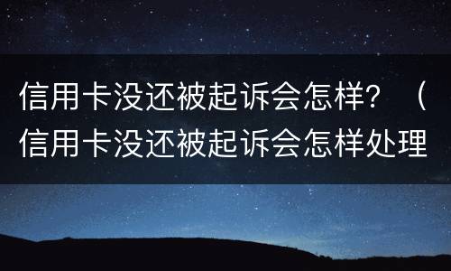 信用卡没还被起诉会怎样？（信用卡没还被起诉会怎样处理）