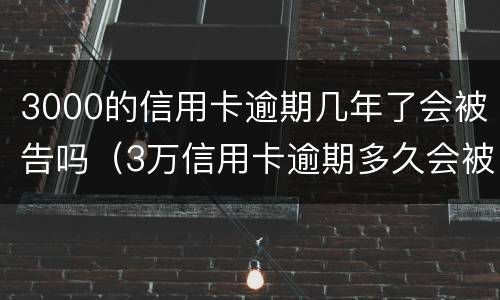 3000的信用卡逾期几年了会被告吗（3万信用卡逾期多久会被起诉）