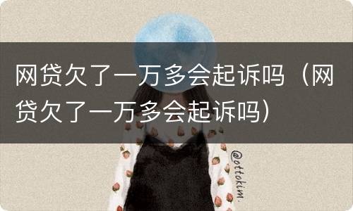 网贷欠了一万多会起诉吗（网贷欠了一万多会起诉吗）