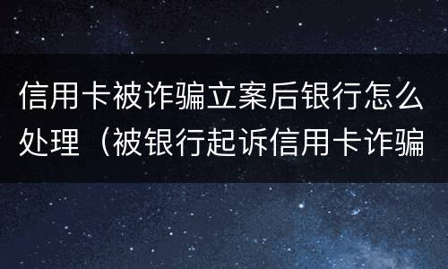 信用卡被诈骗立案后银行怎么处理（被银行起诉信用卡诈骗怎么办）