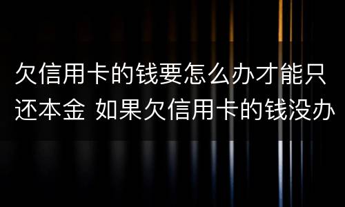 欠信用卡的钱要怎么办才能只还本金 如果欠信用卡的钱没办法还怎么办