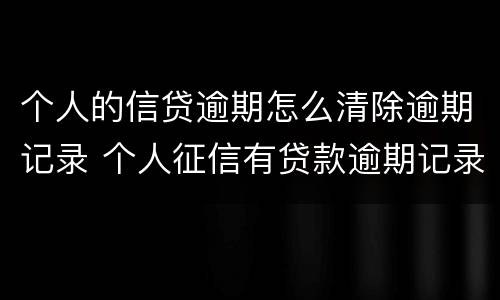 个人的信贷逾期怎么清除逾期记录 个人征信有贷款逾期记录怎么消除