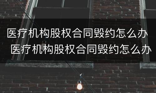 医疗机构股权合同毁约怎么办 医疗机构股权合同毁约怎么办手续