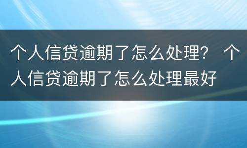 个人信贷逾期了怎么处理？ 个人信贷逾期了怎么处理最好
