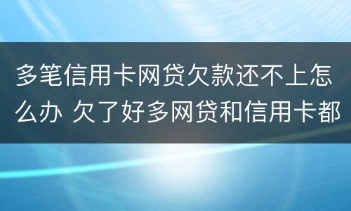 多笔信用卡网贷欠款还不上怎么办 欠了好多网贷和信用卡都逾期了怎么办?