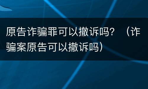 原告诈骗罪可以撤诉吗？（诈骗案原告可以撤诉吗）