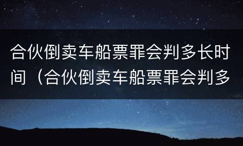 合伙倒卖车船票罪会判多长时间（合伙倒卖车船票罪会判多长时间呢）