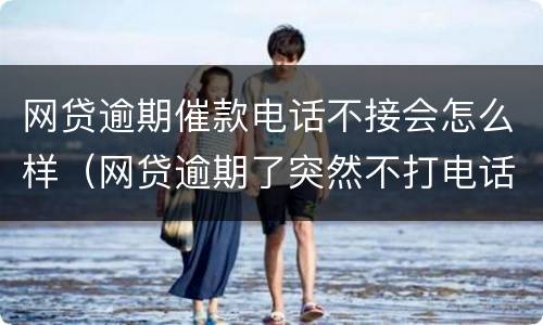 网贷逾期催款电话不接会怎么样（网贷逾期了突然不打电话催款了）