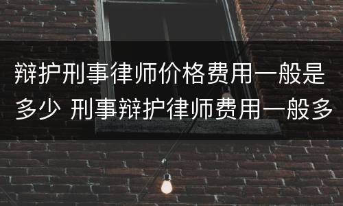 辩护刑事律师价格费用一般是多少 刑事辩护律师费用一般多少钱