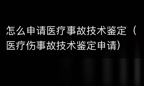 怎么申请医疗事故技术鉴定（医疗伤事故技术鉴定申请）