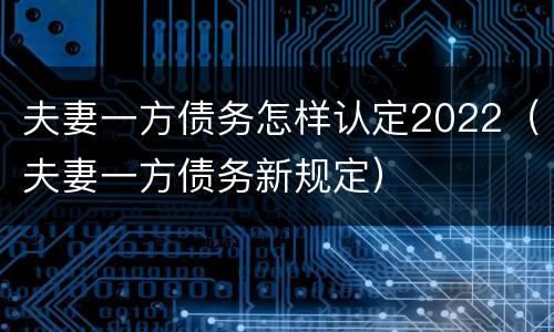 夫妻一方债务怎样认定2022（夫妻一方债务新规定）