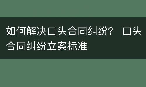 如何解决口头合同纠纷？ 口头合同纠纷立案标准