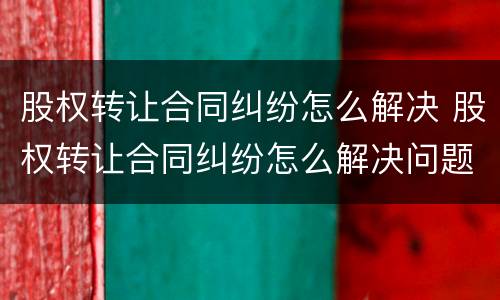 股权转让合同纠纷怎么解决 股权转让合同纠纷怎么解决问题