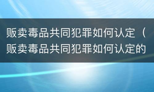 贩卖毒品共同犯罪如何认定（贩卖毒品共同犯罪如何认定的）